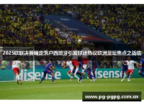 2025欧联决赛确定落户西班牙引发球迷热议欧洲足坛焦点之战临 2025欧联决赛确定落户西班牙引发球迷热议欧洲足坛焦点之战临