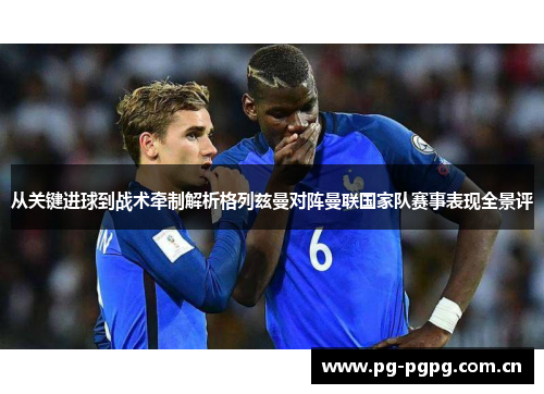 从关键进球到战术牵制解析格列兹曼对阵曼联国家队赛事表现全景评 从关键进球到战术牵制解析格列兹曼对阵曼联国家队赛事表现全景评