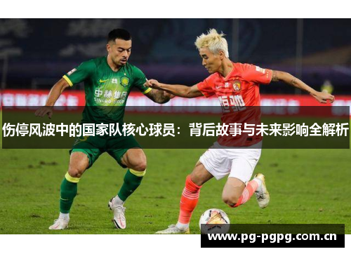 伤停风波中的国家队核心球员:背后故事与未来影响全解析 伤停风波中的国家队核心球员:背后故事与未来影响全解析