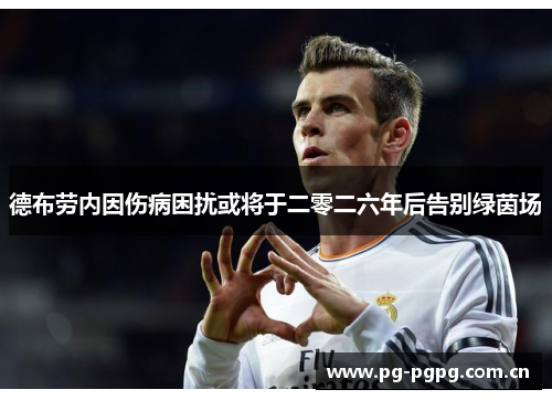 德布劳内因伤病困扰或将于二零二六年后告别绿茵场 德布劳内因伤病困扰或将于二零二六年后告别绿茵场