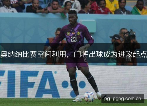 奥纳纳比赛空间利用，门将出球成为进攻起点