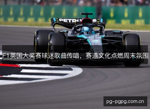 F1英国大奖赛球迷歌曲传唱，赛道文化点燃周末氛围