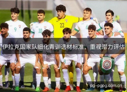 伊拉克国家队细化青训选材标准,重视潜力评估 伊拉克国家队细化青训选材标准,重视潜力评估
